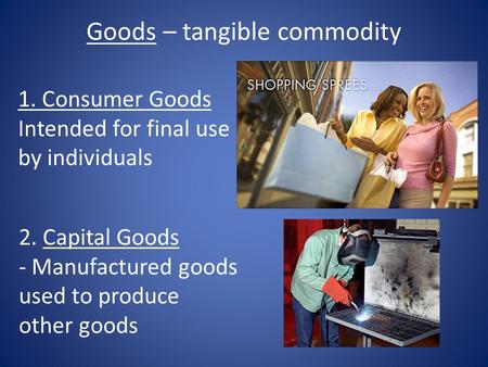 Goods – tangible commodity 1. Consumer Goods Intended for final use by individuals 2. Capital Goods - Manufactured goods used to produce other goods.