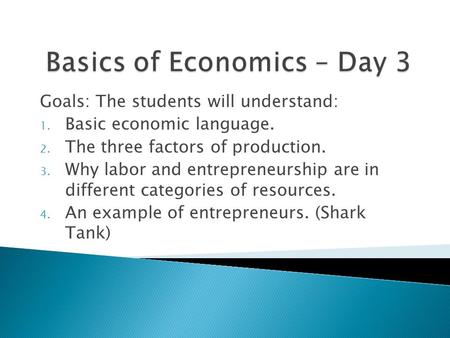 Goals: The students will understand: 1. Basic economic language. 2. The three factors of production. 3. Why labor and entrepreneurship are in different.