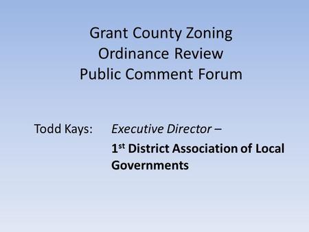 Grant County Zoning Ordinance Review Public Comment Forum Todd Kays:Executive Director – 1 st District Association of Local Governments.