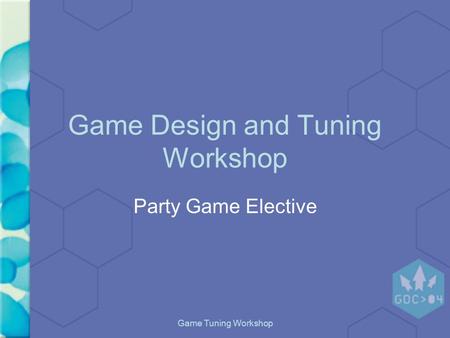 Game Tuning Workshop Game Design and Tuning Workshop Party Game Elective Marc “MAHK” LeBlanc GDC 2004.