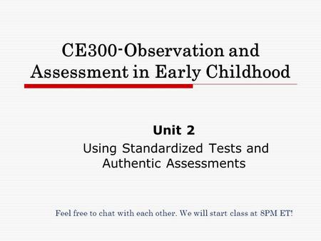 CE300-Observation and Assessment in Early Childhood Unit 2 Using Standardized Tests and Authentic Assessments Feel free to chat with each other. We will.