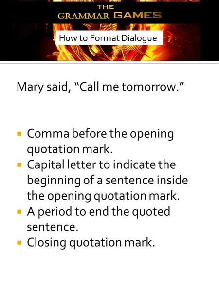 Mary said, “Call me tomorrow.”  Comma before the opening quotation mark.  Capital letter to indicate the beginning of a sentence inside the opening quotation.
