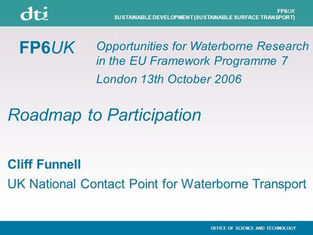 FP6UK Roadmap to Participation Cliff Funnell UK National Contact Point for Waterborne Transport OFFICE OF SCIENCE AND TECHNOLOGY FP6UK SUSTAINABLE DEVELOPMENT.