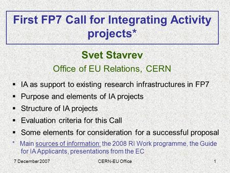 7 December 2007CERN-EU Office1 Svet Stavrev Office of EU Relations, CERN First FP7 Call for Integrating Activity projects*  IA as support to existing.