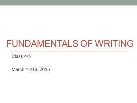 FUNDAMENTALS OF WRITING Class 4/5 March 13/18, 2015.