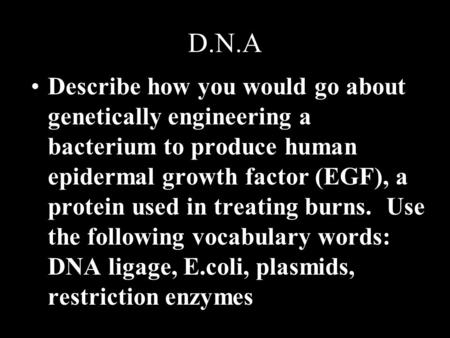 D.N.A Describe how you would go about genetically engineering a bacterium to produce human epidermal growth factor (EGF), a protein used in treating burns.