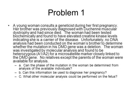 Problem 1 A young woman consults a geneticist during her first pregnancy. Her brother was previously diagnosed with Duchenne muscular dystrophy and had.