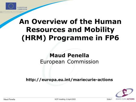 Maud Penella Slide 1NCP meeting - 8 April 2003 An Overview of the Human Resources and Mobility (HRM) Programme in FP6 Maud Penella European Commission.