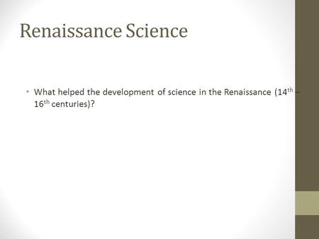 Renaissance Science What helped the development of science in the Renaissance (14 th – 16 th centuries)?