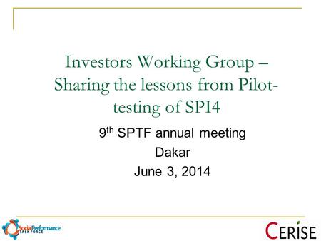 Investors Working Group – Sharing the lessons from Pilot- testing of SPI4 9 th SPTF annual meeting Dakar June 3, 2014.