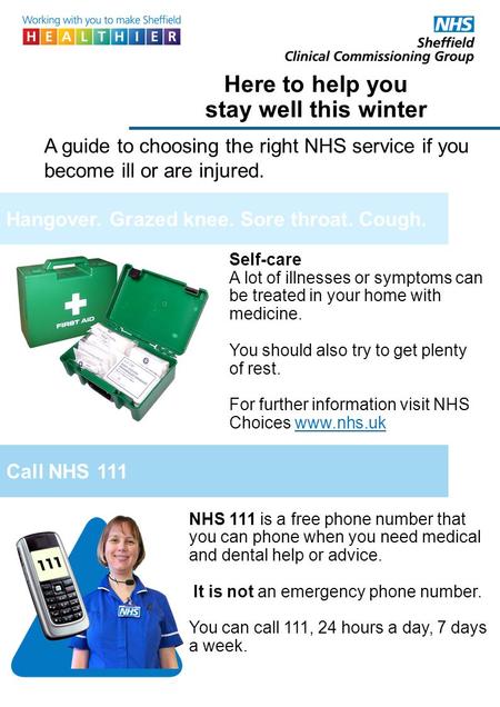 Here to help you stay well this winter A guide to choosing the right NHS service if you become ill or are injured. NHS 111 is a free phone number that.
