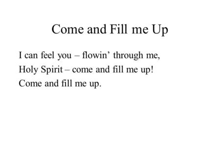 Come and Fill me Up I can feel you – flowin’ through me, Holy Spirit – come and fill me up! Come and fill me up.