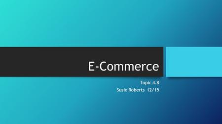 E-Commerce Topic 4.8 Susie Roberts 12/15. Features of E-Commerce Ubiquity Customization Global Reach Integration Universal Standards.