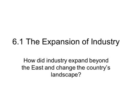 6.1 The Expansion of Industry How did industry expand beyond the East and change the country’s landscape?