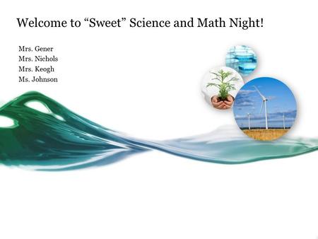 Welcome to “Sweet” Science and Math Night! Mrs. Gener Mrs. Nichols Mrs. Keogh Ms. Johnson.