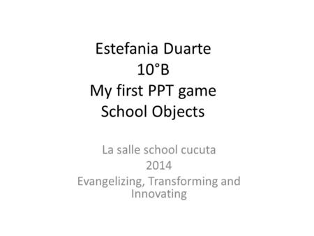 Estefania Duarte 10°B My first PPT game School Objects La salle school cucuta 2014 Evangelizing, Transforming and Innovating.