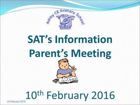 SAT’s Information Parent’s Meeting 10 th February 2016 20 February 2016.