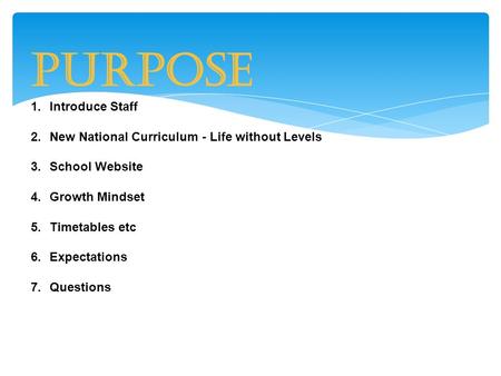 Purpose 1.Introduce Staff 2.New National Curriculum - Life without Levels 3.School Website 4.Growth Mindset 5.Timetables etc 6.Expectations 7.Questions.