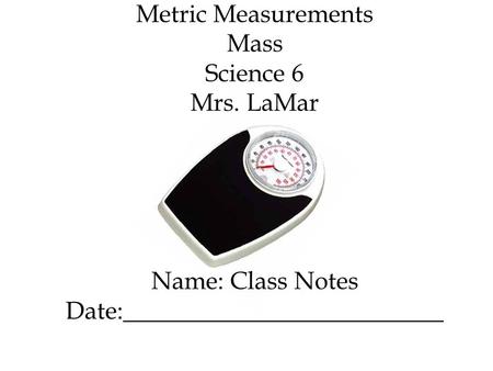 Metric Measurements Mass Science 6 Mrs. LaMar Name: Class Notes Date:__________________________.