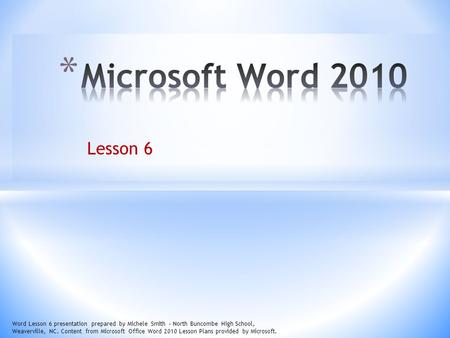Lesson 6 Word Lesson 6 presentation prepared by Michele Smith – North Buncombe High School, Weaverville, NC. Content from Microsoft Office Word 2010 Lesson.