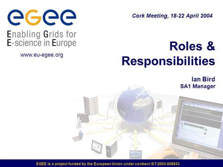 EGEE is a project funded by the European Union under contract IST-2003-508833 Roles & Responsibilities Ian Bird SA1 Manager Cork Meeting, 18-22 April 2004.