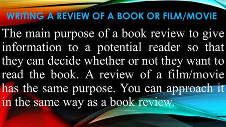 WRITING A REVIEW OF A BOOK OR FILM/MOVIE The main purpose of a book review to give information to a potential reader so that they can decide whether or.