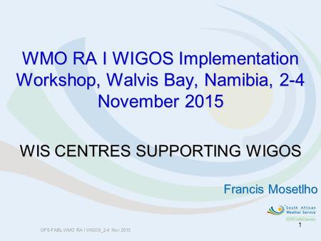 WMO RA I WIGOS Implementation Workshop, Walvis Bay, Namibia, 2-4 November 2015 WIS CENTRES SUPPORTING WIGOS Francis Mosetlho OPS-FABL-WMO RA I WIGOS_2-4.