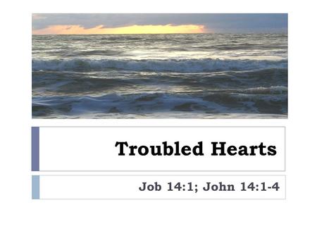Troubled Hearts Job 14:1; John 14:1-4. Life’s Troubles  Aging (Psalm 88:3; 71:9)  Economic hardships (Psalm 109:16)  Persecution (2 Thessalonians 1:4-6)