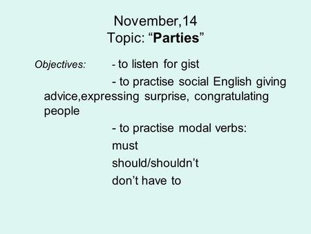 November,14 Topic: “Parties” Objectives: - to listen for gist - to practise social English giving advice,expressing surprise, congratulating people - to.