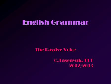 English Grammar The Passive Voice O.Tasenyuk, ELT 2012/2013.
