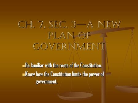 Ch. 7, Sec. 3—A New Plan of Government Be familiar with the roots of the Constitution. Be familiar with the roots of the Constitution. Know how the Constitution.