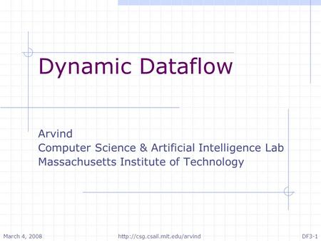 March 4, 2008http://csg.csail.mit.edu/arvindDF3-1 Dynamic Dataflow Arvind Computer Science & Artificial Intelligence Lab Massachusetts Institute of Technology.