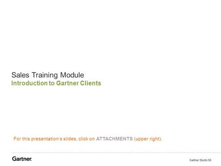 Sales Training Module Introduction to Gartner Clients Gartner Studio 56 For this presentation’s slides, click on ATTACHMENTS (upper right).