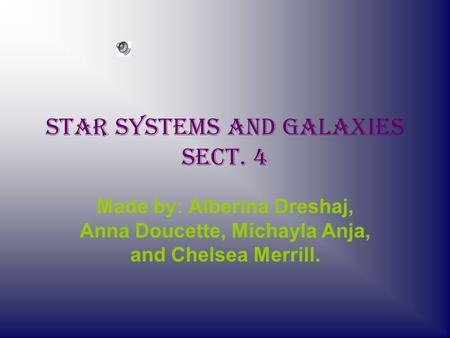 Star Systems and Galaxies Sect. 4 Made by: Alberina Dreshaj, Anna Doucette, Michayla Anja, and Chelsea Merrill.