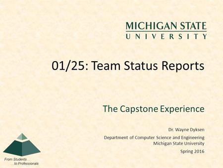 From Students… …to Professionals The Capstone Experience 01/25: Team Status Reports Dr. Wayne Dyksen Department of Computer Science and Engineering Michigan.