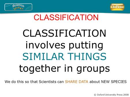 © Oxford University Press 2008 CLASSIFICATION CLASSIFICATION involves putting SIMILAR THINGS together in groups We do this so that Scientists can SHARE.