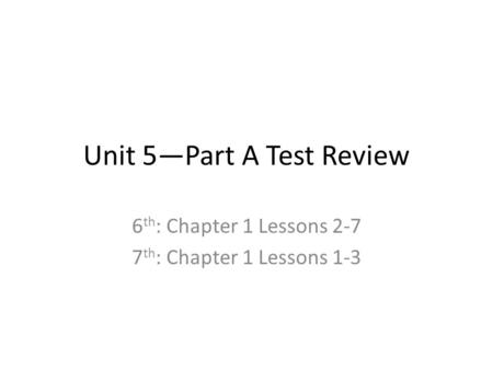 Unit 5—Part A Test Review 6 th : Chapter 1 Lessons 2-7 7 th : Chapter 1 Lessons 1-3.