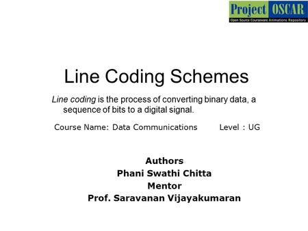 Line Coding Schemes ‏Line coding is the process of converting binary data, a sequence of bits to a digital signal. Authors Phani Swathi Chitta Mentor Prof.