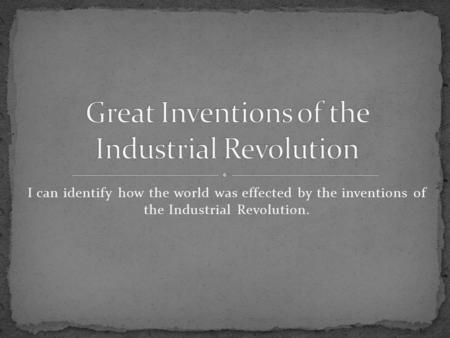 I can identify how the world was effected by the inventions of the Industrial Revolution.