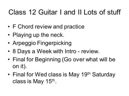 Class 12 Guitar I and II Lots of stuff F Chord review and practice Playing up the neck. Arpeggio Fingerpicking 8 Days a Week with Intro - review. Final.