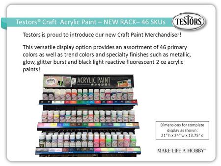 Testors® Craft Acrylic Paint – NEW RACK– 46 SKUs Craft Acrylic Paint – Open Stock – 14 SKUs k Testors is proud to introduce our new Craft Paint Merchandiser!