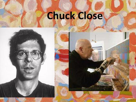 Chuck Close. Born in Monroe, Washington on July 5, 1940 Paints large scale portraits Had a difficult childhood because he suffered from muscular weakness.