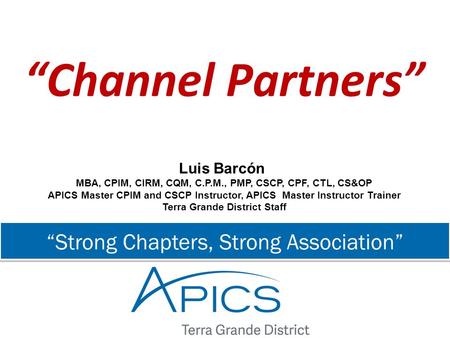 “Strong Chapters, Strong Association” “Channel Partners” Luis Barcón MBA, CPIM, CIRM, CQM, C.P.M., PMP, CSCP, CPF, CTL, CS&OP APICS Master CPIM and CSCP.