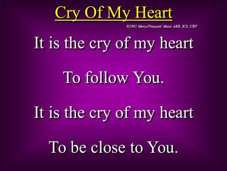 Cry Of My Heart ©1991 Mercy/Vineyard Music ARR, ICS, UBP It is the cry of my heart To follow You. It is the cry of my heart To be close to You. It is the.