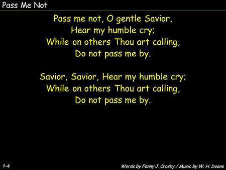 Pass Me Not 1-4 Pass me not, O gentle Savior, Hear my humble cry; While on others Thou art calling, Do not pass me by. Savior, Savior, Hear my humble cry;