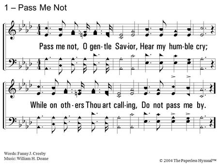 1. Pass me not, O gentle Savior, Hear my humble cry; While on others Thou art calling, Do not pass me by. 1 – Pass Me Not Words: Fanny J. Crosby Music:
