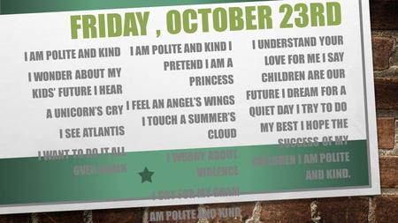 FRIDAY, OCTOBER 23RD I AM POLITE AND KIND I WONDER ABOUT MY KIDS’ FUTURE I HEAR A UNICORN’S CRY I SEE ATLANTIS I WANT TO DO IT ALL OVER AGAIN I AM POLITE.