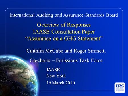 International Auditing and Assurance Standards Board Overview of Responses IAASB Consultation Paper “Assurance on a GHG Statement” Caithlin McCabe and.