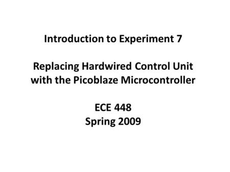 Introduction to Experiment 7 Replacing Hardwired Control Unit with the Picoblaze Microcontroller ECE 448 Spring 2009.