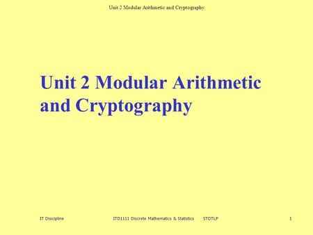 Unit 2 Modular Arithmetic and Cryptography IT Disicipline ITD1111 Discrete Mathematics & Statistics STDTLP 1 Unit 2 Modular Arithmetic and Cryptography.